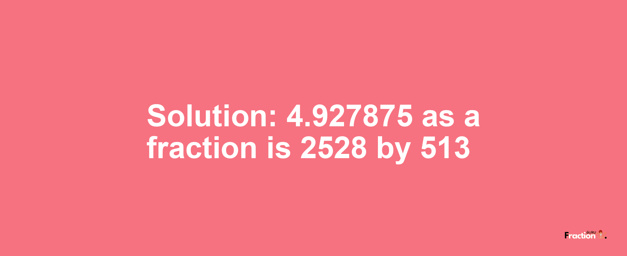 Solution:4.927875 as a fraction is 2528/513